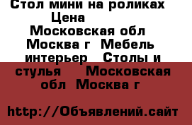 Стол мини на роликах › Цена ­ 3 000 - Московская обл., Москва г. Мебель, интерьер » Столы и стулья   . Московская обл.,Москва г.